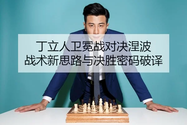丁立人卫冕战对决涅波 战术新思路与决胜密码破译