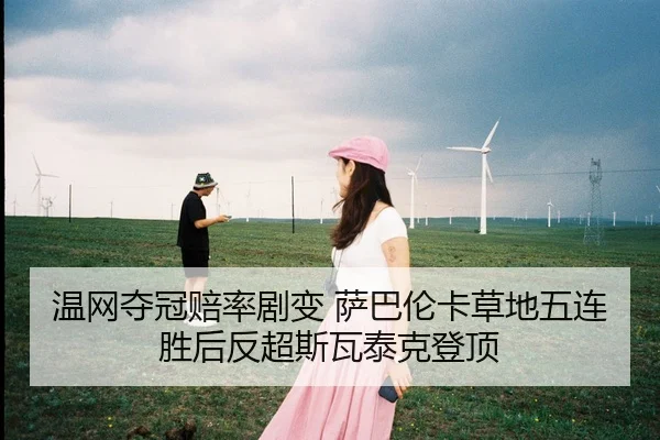 温网夺冠赔率剧变 萨巴伦卡草地五连胜后反超斯瓦泰克登顶